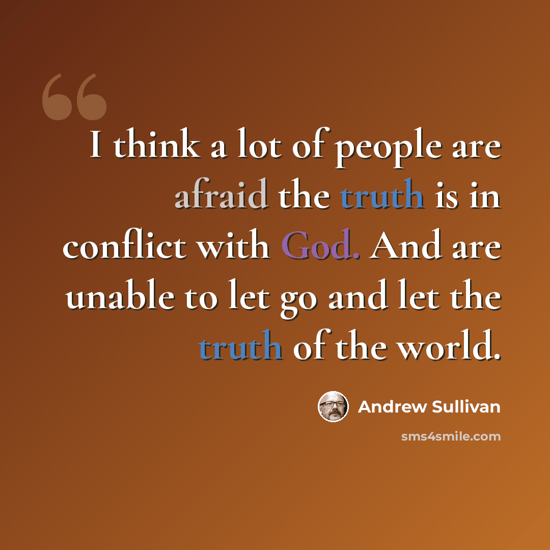 “I think a lot of people are afraid the truth is in conflict with God. And are unable to let go and let the truth of the world.” quote by Andrew Sullivan