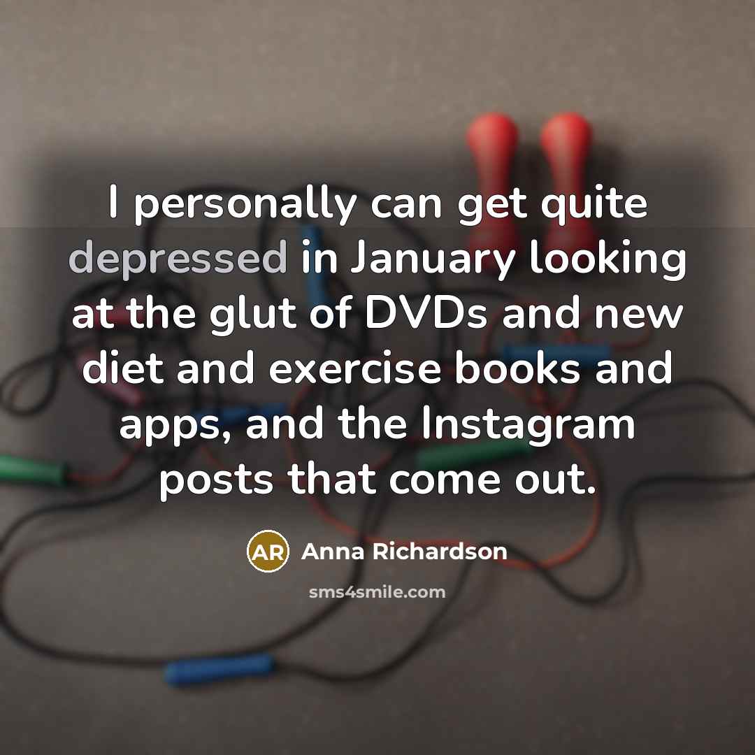 “I personally can get quite depressed in January looking at the glut of DVDs and new diet and exercise books and apps, and the Instagram posts that come out.” quote by Anna Richardson
