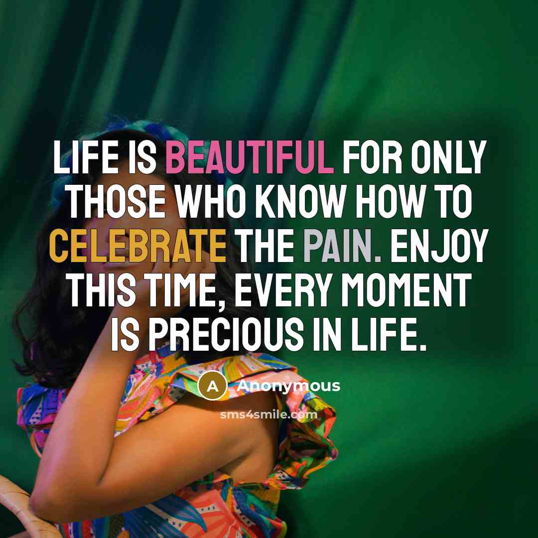 “Life is beautiful for only those who know how to celebrate the pain. Enjoy this time, every moment is precious in life.” quote by Anonymous