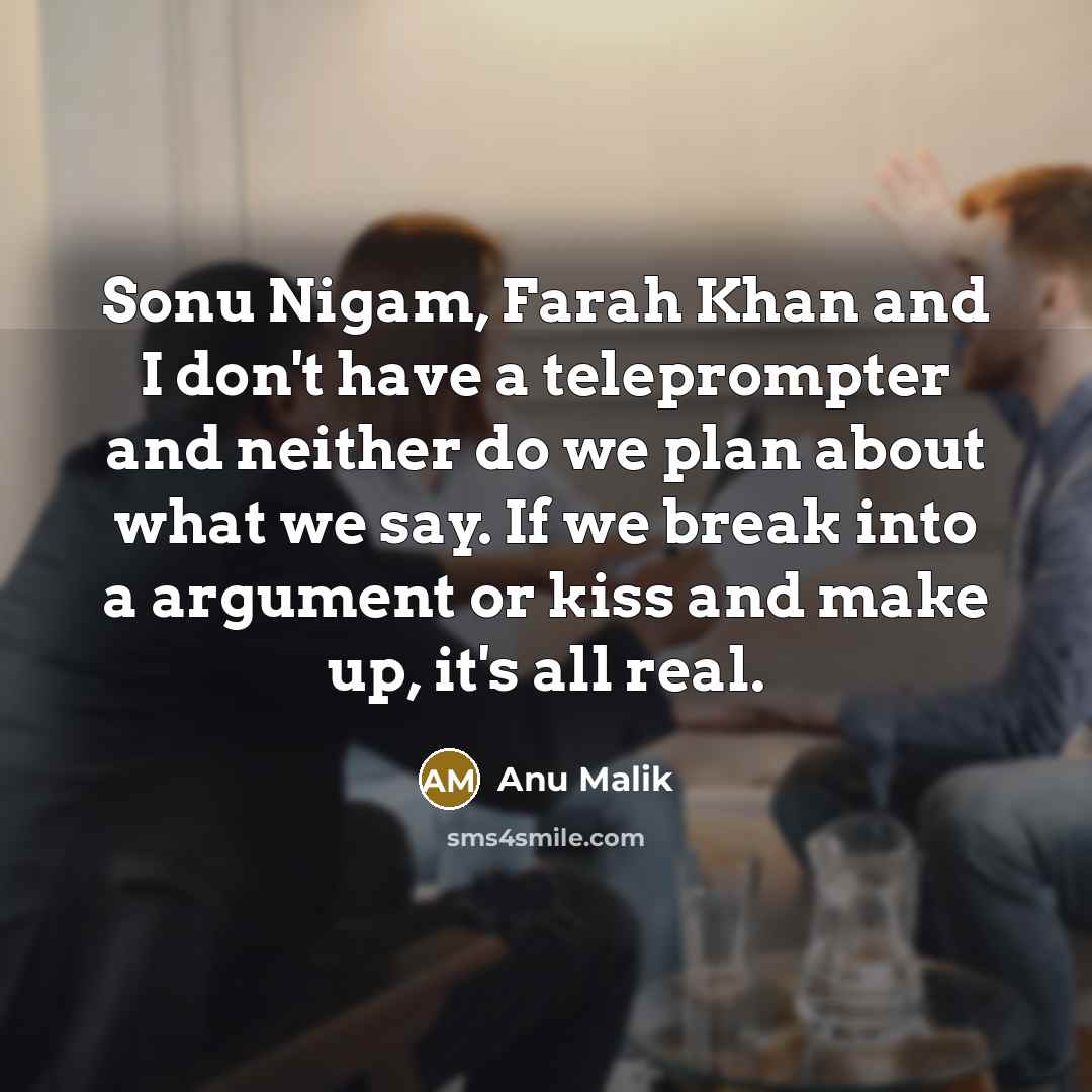 “Sonu Nigam, Farah Khan and I don't have a teleprompter and neither do we plan about what we say. If we break into a argument or kiss and make up, it's all real.” quote by Anu Malik