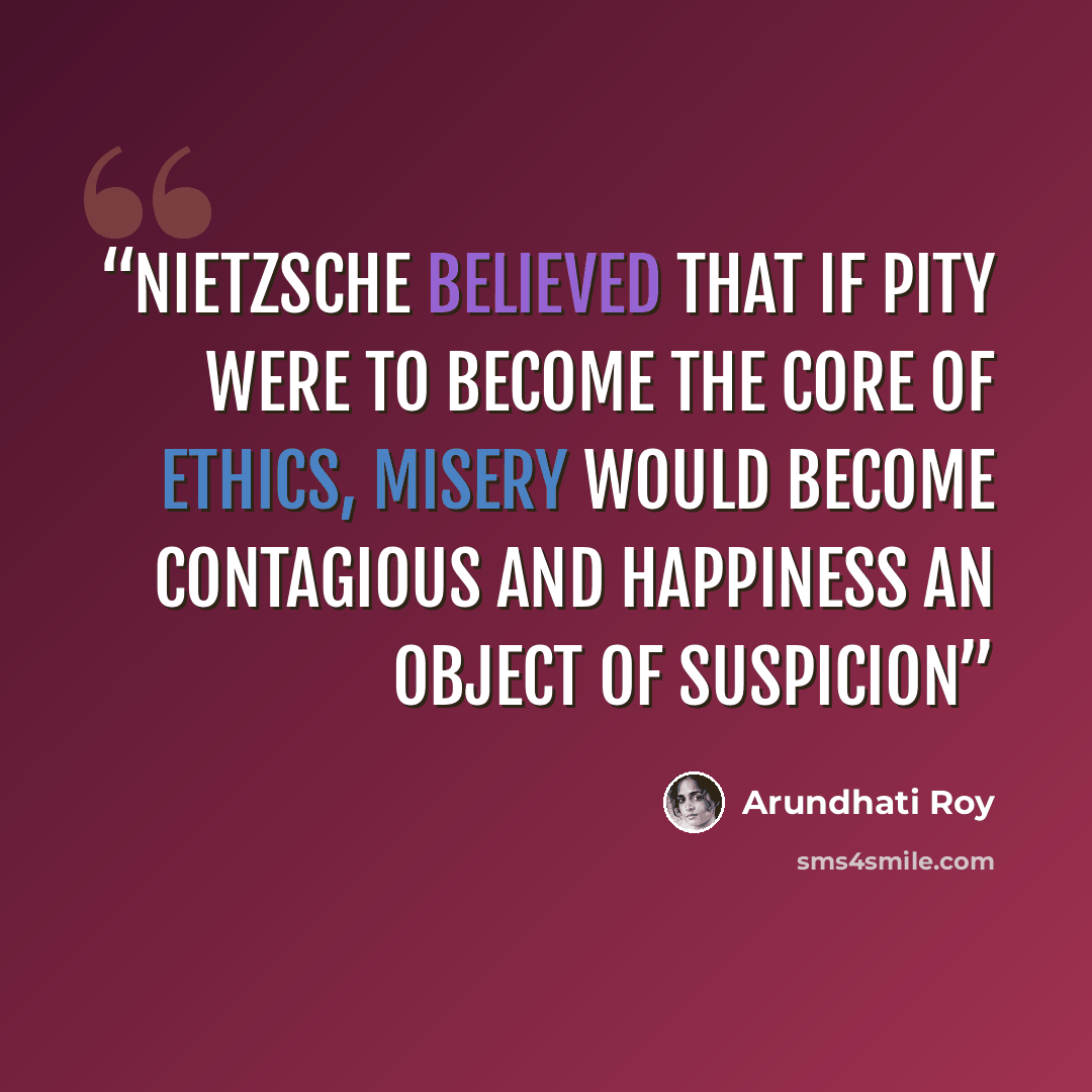“Nietzsche believed that if Pity were to become the core of ethics, misery would become contagious and happiness an object of suspicion” quote by Arundhati Roy