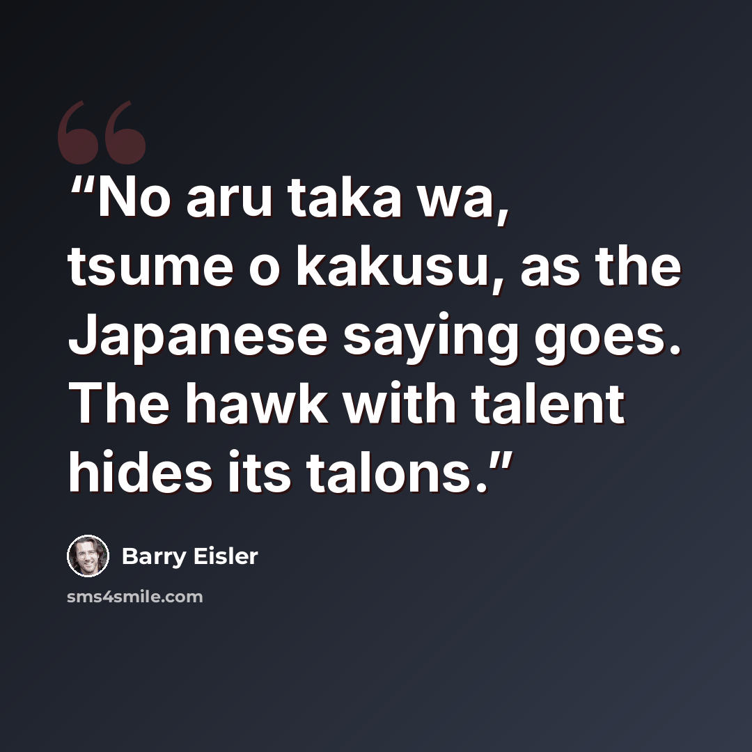 “No aru taka wa, tsume o kakusu, as the Japanese saying goes. The hawk with talent hides its talons.” quote by Barry Eisler