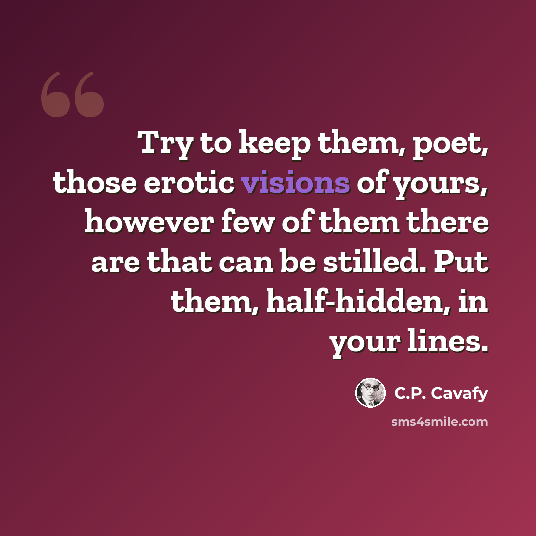 “Try to keep them, poet, those erotic visions of yours, however few of them there are that can be stilled. Put them, half-hidden, in your lines.” quote by C.P. Cavafy