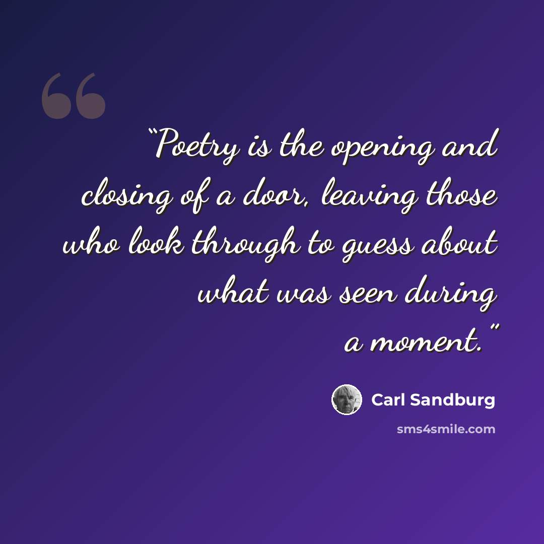 “Poetry is the opening and closing of a door, leaving those who look through to guess about what was seen during a moment.” quote by Carl Sandburg