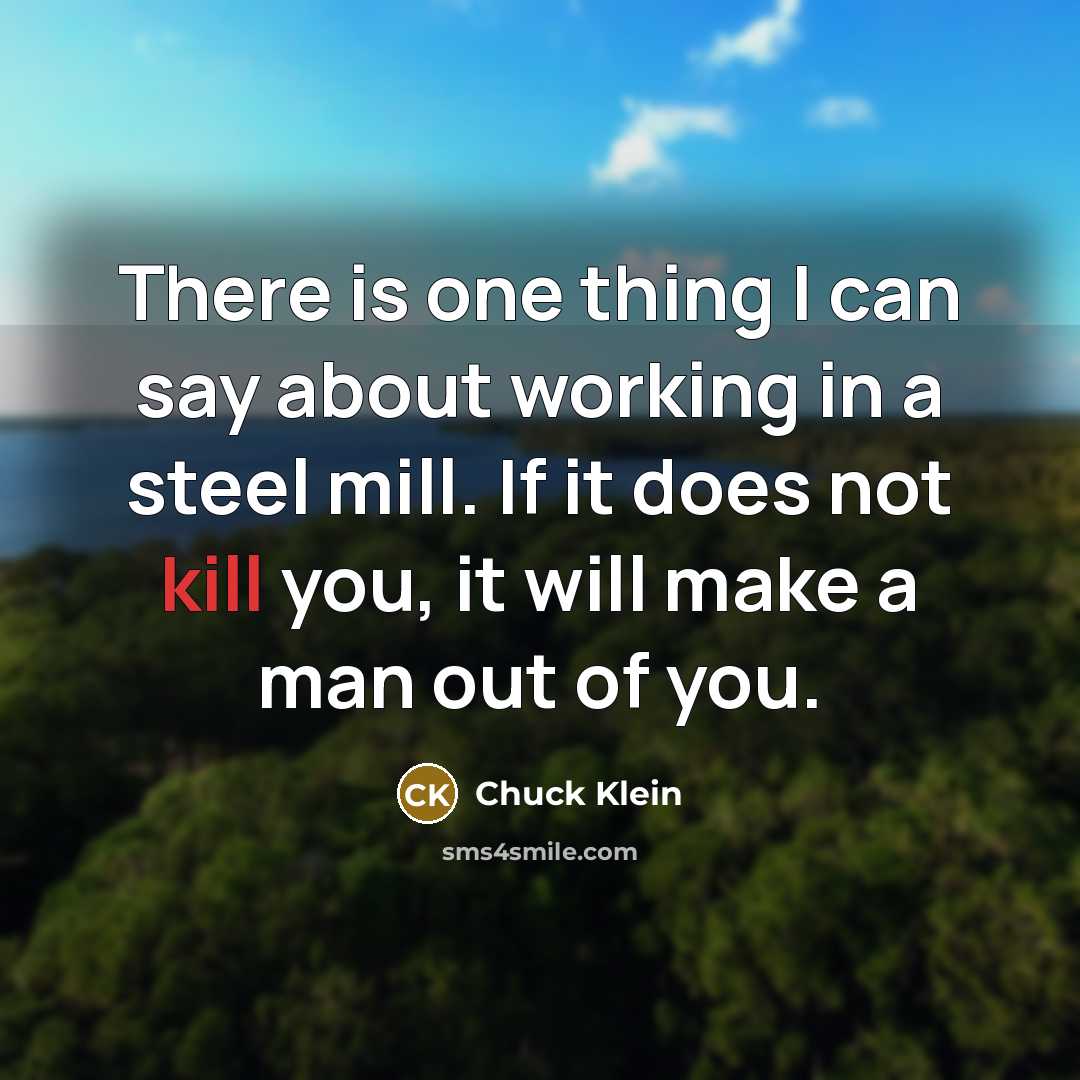 “There is one thing I can say about working in a steel mill. If it does not kill you, it will make a man out of you.” quote by Chuck Klein