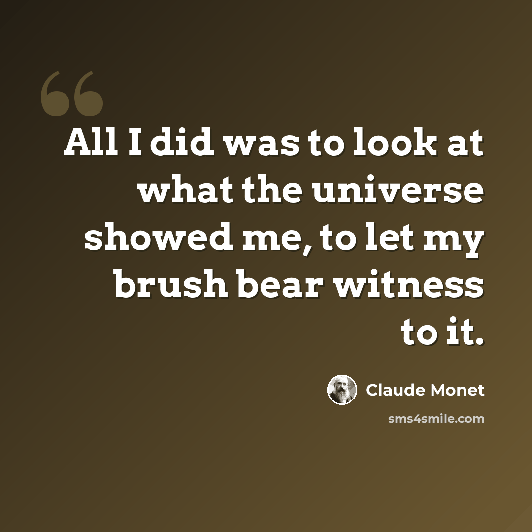 “All I did was to look at what the universe showed me, to let my brush bear witness to it.” quote by Claude Monet