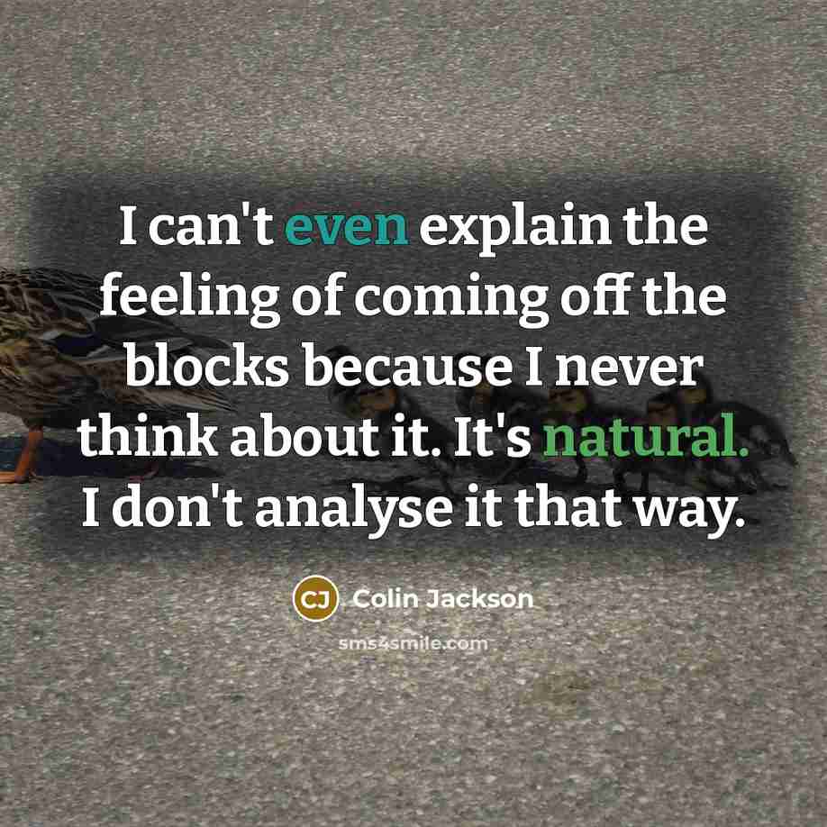 “I can't even explain the feeling of coming off the blocks because I never think about it. It's natural. I don't analyse it that way.” quote by Colin Jackson