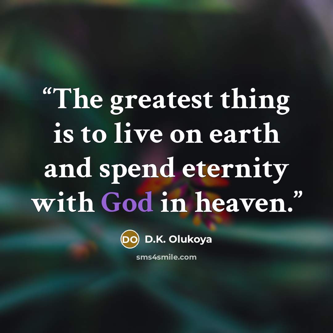 “The greatest thing is to live on earth and spend eternity with God in heaven.” quote by D.K. Olukoya