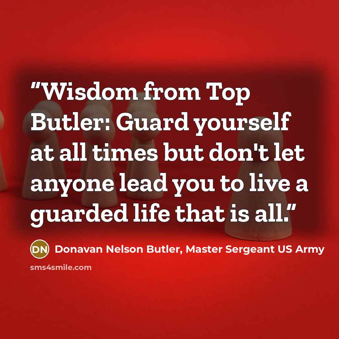 “Wisdom from Top Butler: Guard yourself at all times but don't let anyone lead you to live a guarded life that is all.” quote by Donavan Nelson Butler, Master Sergeant US Army