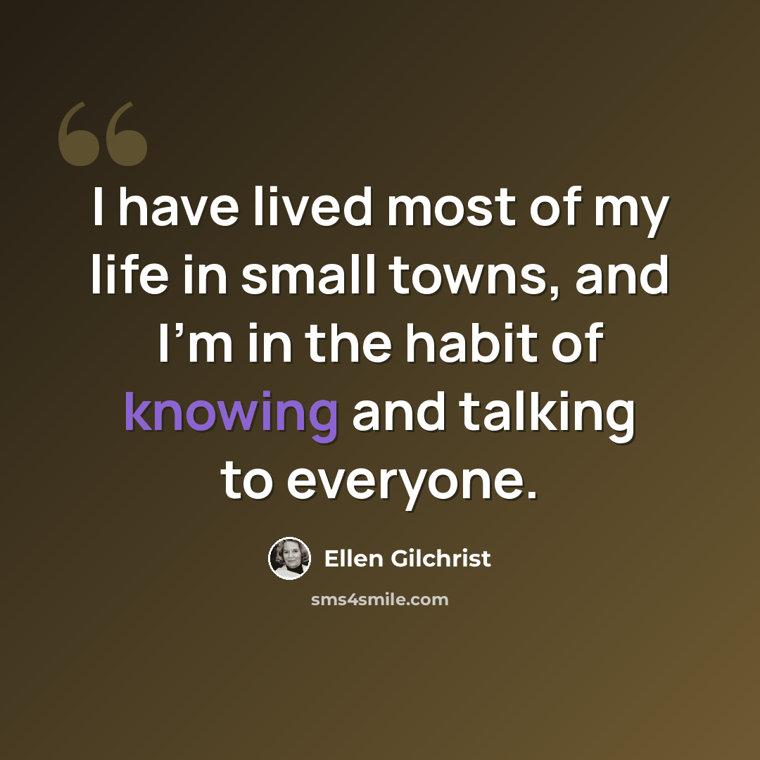 “I have lived most of my life in small towns, and I'm in the habit of knowing and talking to everyone.” quote by Ellen Gilchrist