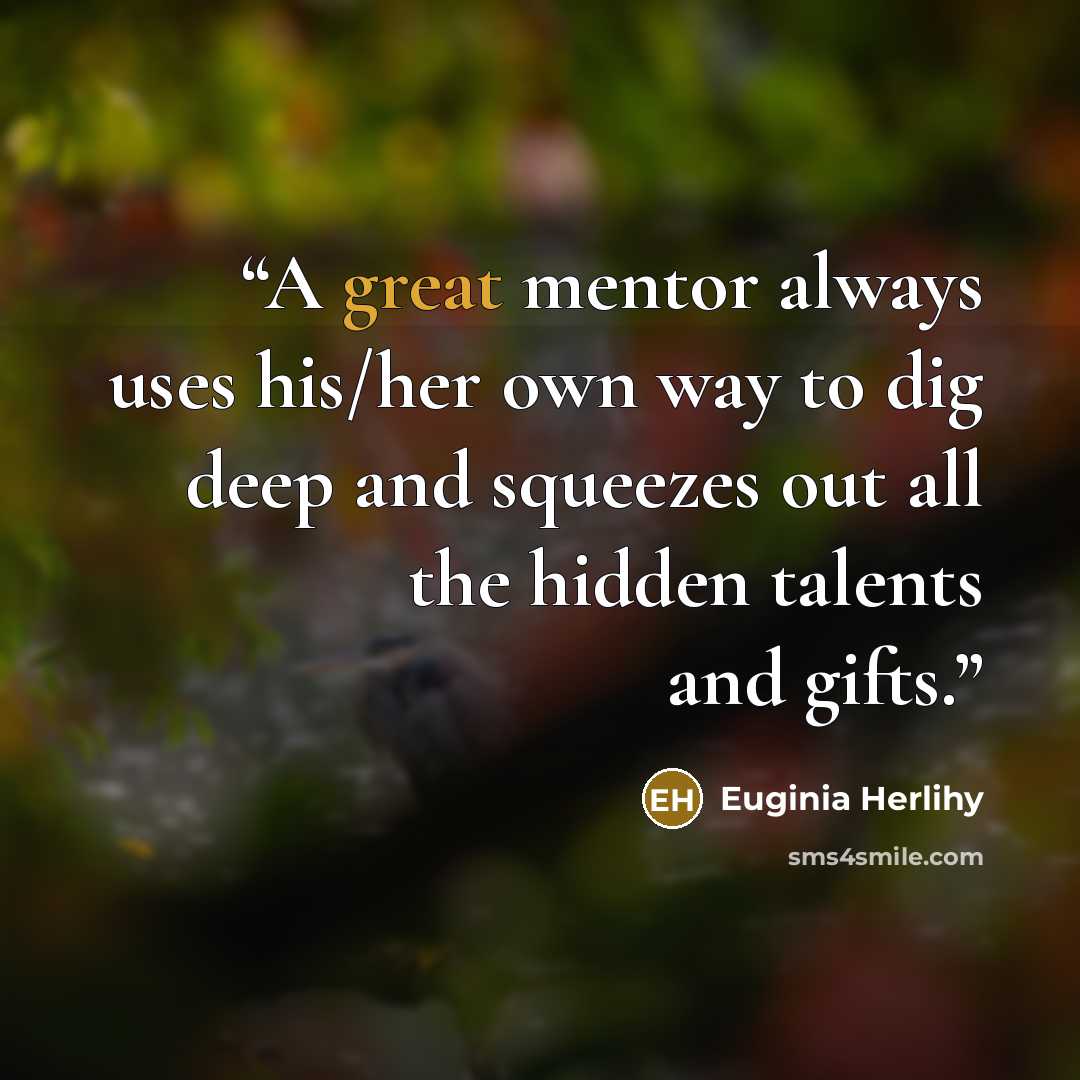 “A great mentor always uses his/her own way to dig deep and squeezes out all the hidden talents and gifts.” quote by Euginia Herlihy