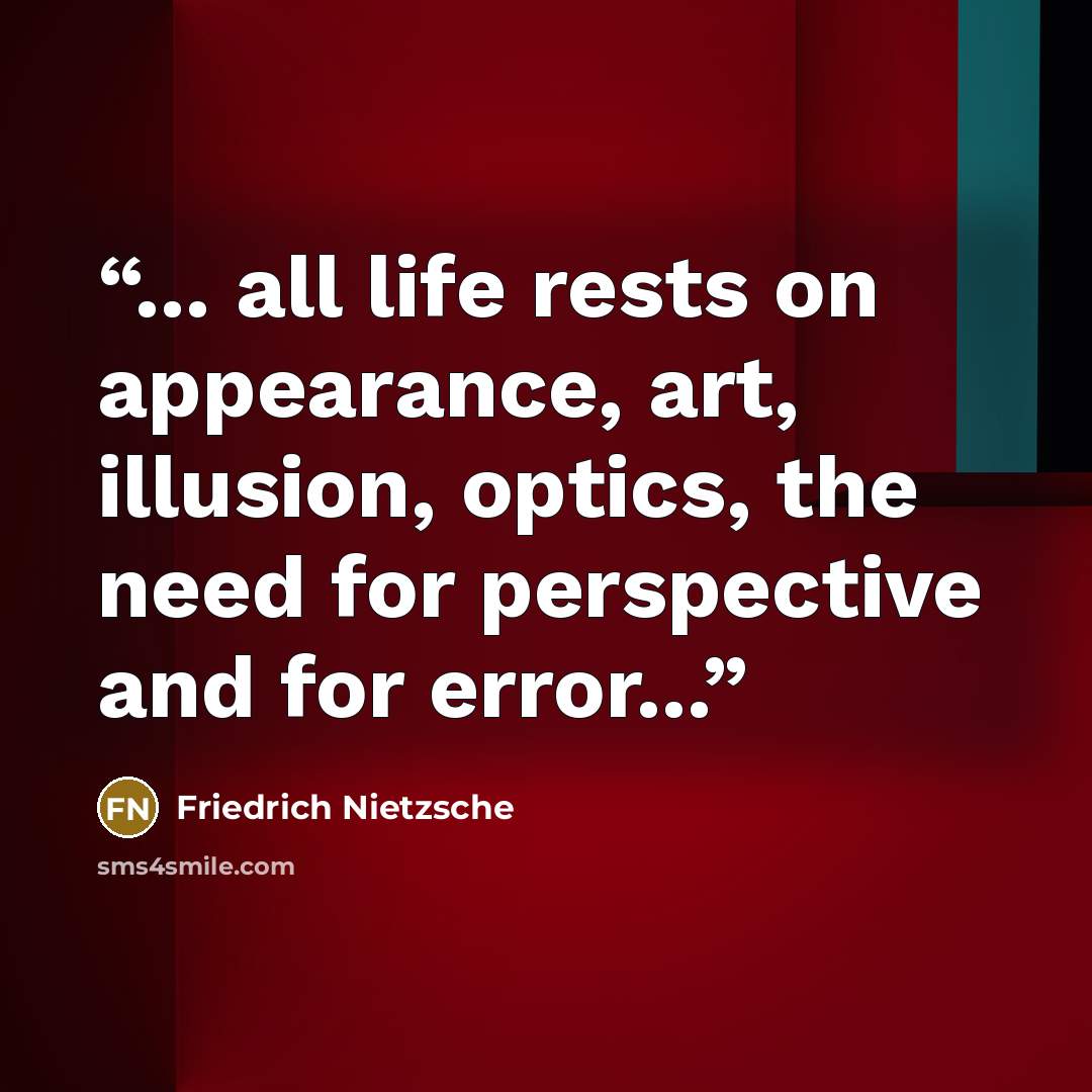 “... all life rests on appearance, art, illusion, optics, the need for perspective and for error...” quote by Friedrich Nietzsche