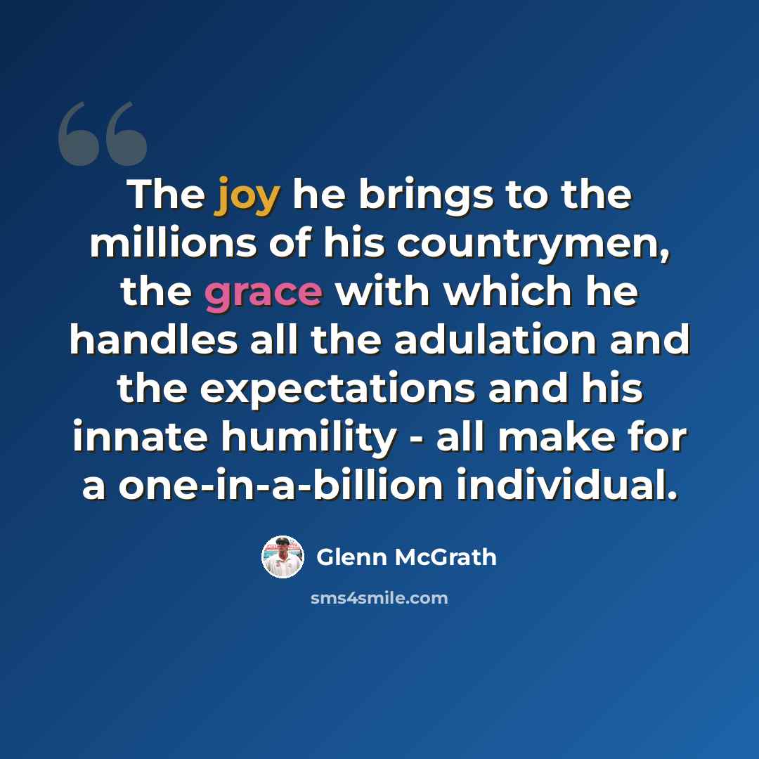 “The joy he brings to the millions of his countrymen, the grace with which he handles all the adulation and the expectations and his innate humility - all make for a one-in-a-billion individual.” quote by Glenn McGrath
