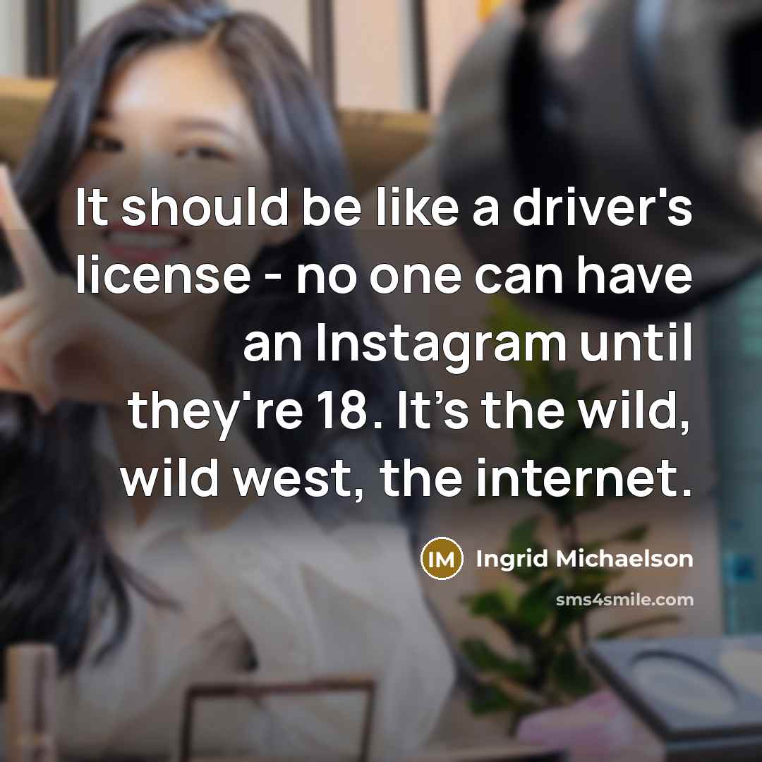 “It should be like a driver's license - no one can have an Instagram until they're 18. It's the wild, wild west, the internet.” quote by Ingrid Michaelson