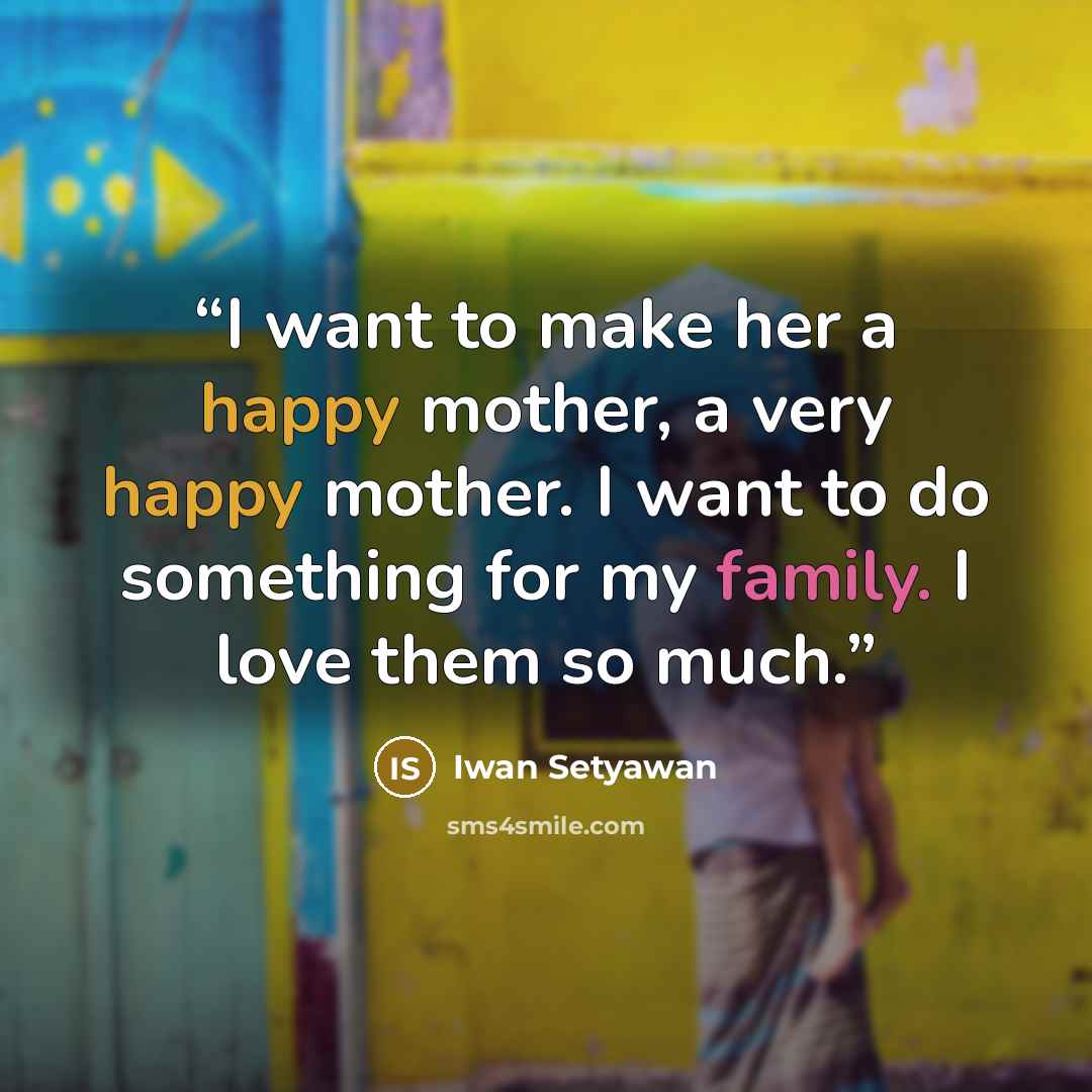 “I want to make her a happy mother, a very happy mother. I want to do something for my family. I love them so much.” quote by Iwan Setyawan