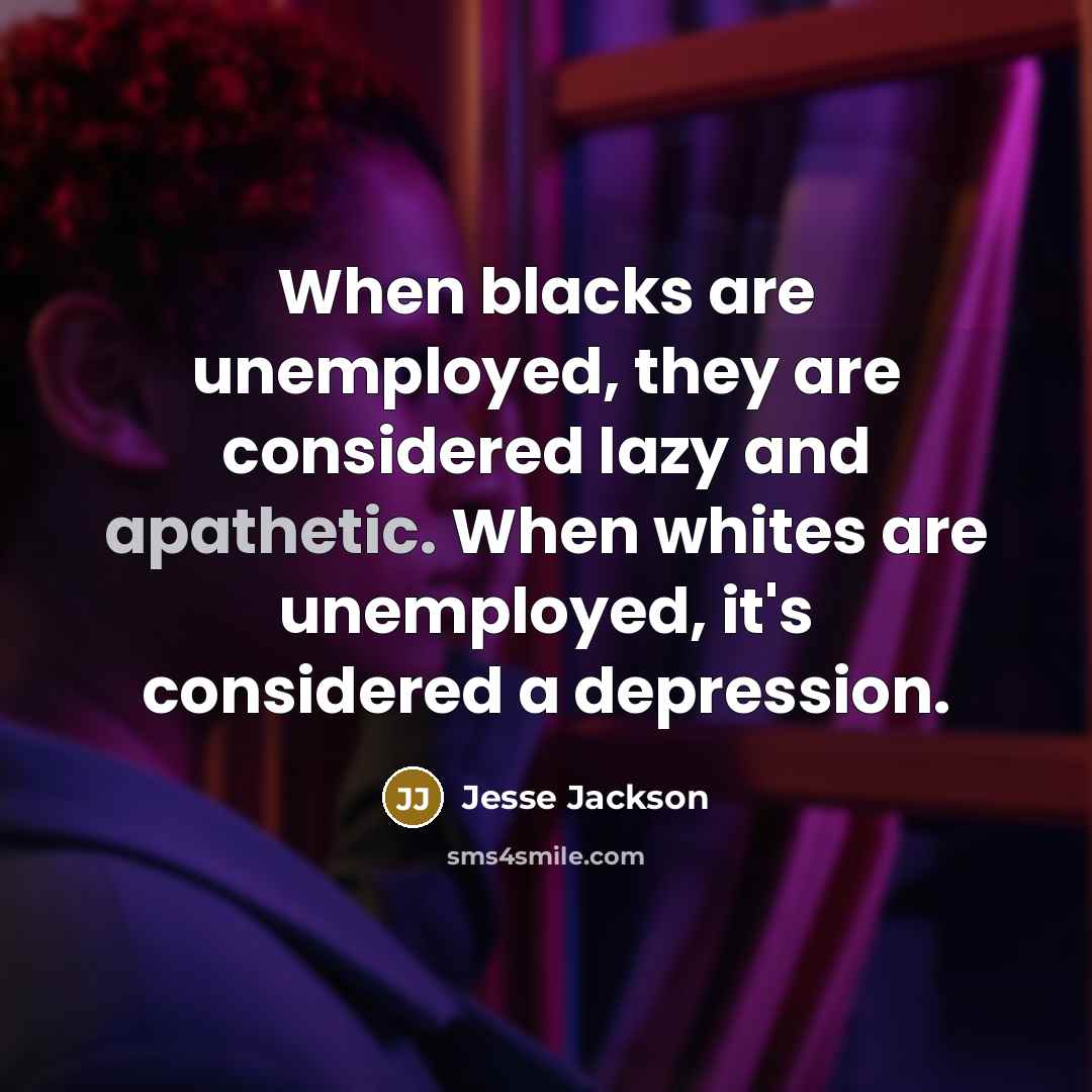 “When blacks are unemployed, they are considered lazy and apathetic. When whites are unemployed, it's considered a depression.” quote by Jesse Jackson