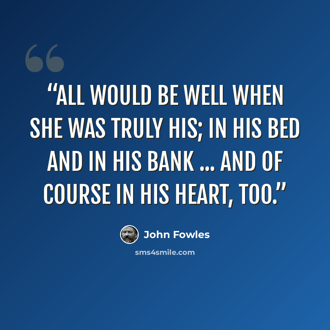 “All would be well when she was truly his; in his bed and in his bank ... and of course in his heart, too.” quote by John Fowles