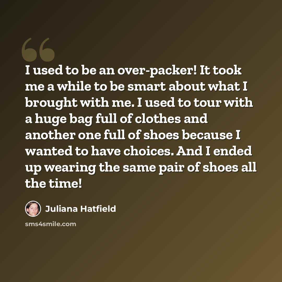 “I used to be an over-packer! It took me a while to be smart about what I brought with me. I used to tour with a huge bag full of clothes and another one full of shoes because I wanted to have choices. And I ended up wearing the same pair of shoes all the time!” quote by Juliana Hatfield