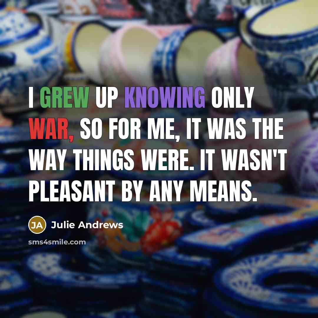 “I grew up knowing only war, so for me, it was the way things were. It wasn't pleasant by any means.” quote by Julie Andrews