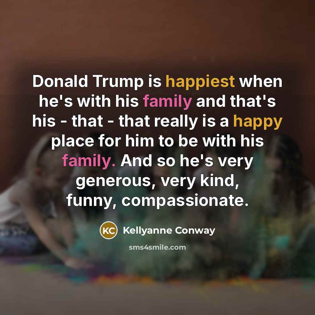“Donald Trump is happiest when he's with his family and that's his - that - that really is a happy place for him to be with his family. And so he's very generous, very kind, funny, compassionate.” quote by Kellyanne Conway