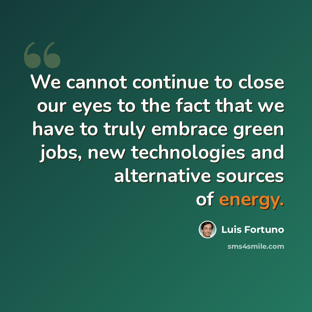 “We cannot continue to close our eyes to the fact that we have to truly embrace green jobs, new technologies and alternative sources of energy.” quote by Luis Fortuno