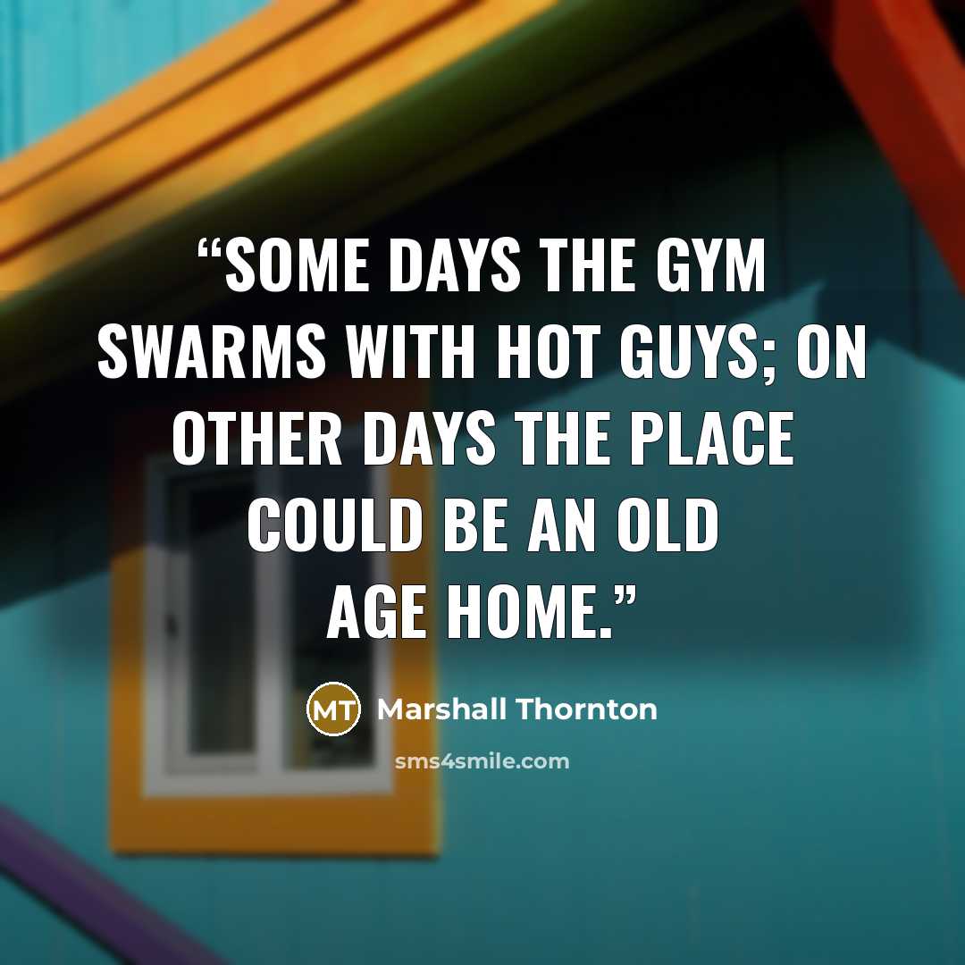 “Some days the gym swarms with hot guys; on other days the place could be an old age home.” quote by Marshall Thornton