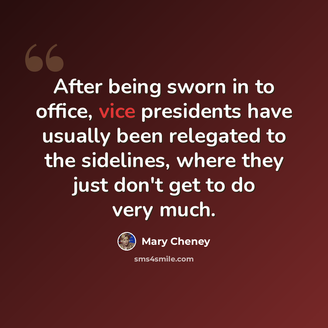 “After being sworn in to office, vice presidents have usually been relegated to the sidelines, where they just don't get to do very much.” quote by Mary Cheney