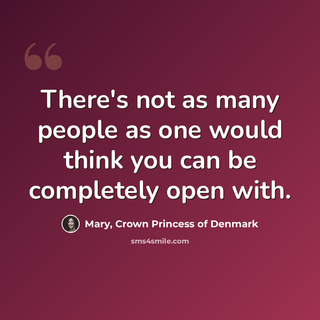 “There's not as many people as one would think you can be completely open with.” quote by Mary, Crown Princess of Denmark