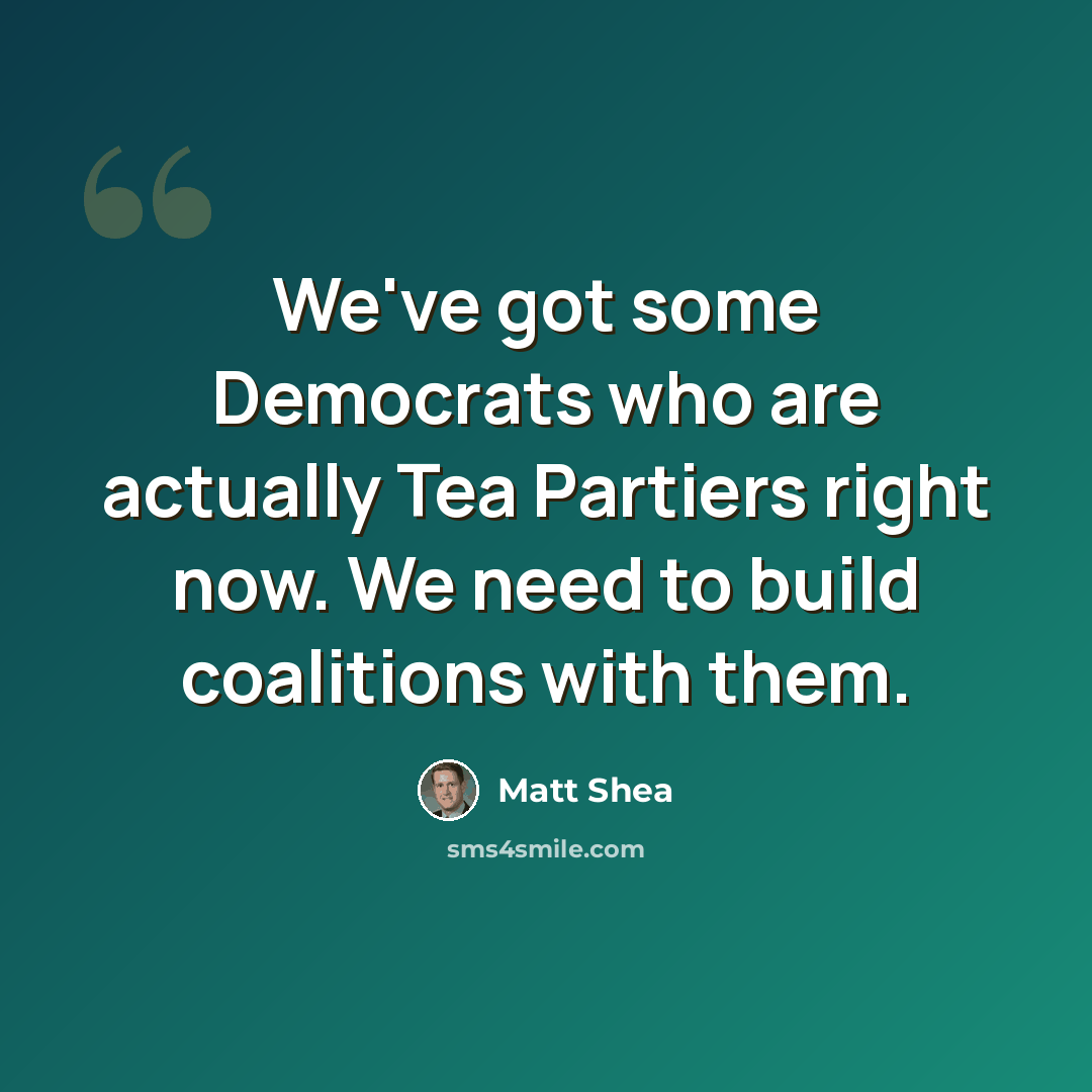 “We've got some Democrats who are actually Tea Partiers right now. We need to build coalitions with them.” quote by Matt Shea