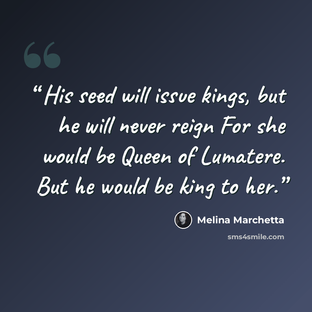 “His seed will issue kings, but he will never reign For she would be Queen of Lumatere. But he would be king to her.” quote by Melina Marchetta