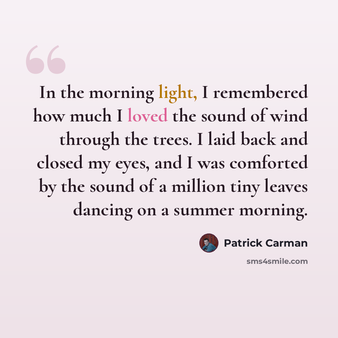 “In the morning light, I remembered how much I loved the sound of wind through the trees. I laid back and closed my eyes, and I was comforted by the sound of a million tiny leaves dancing on a summer morning.” quote by Patrick Carman