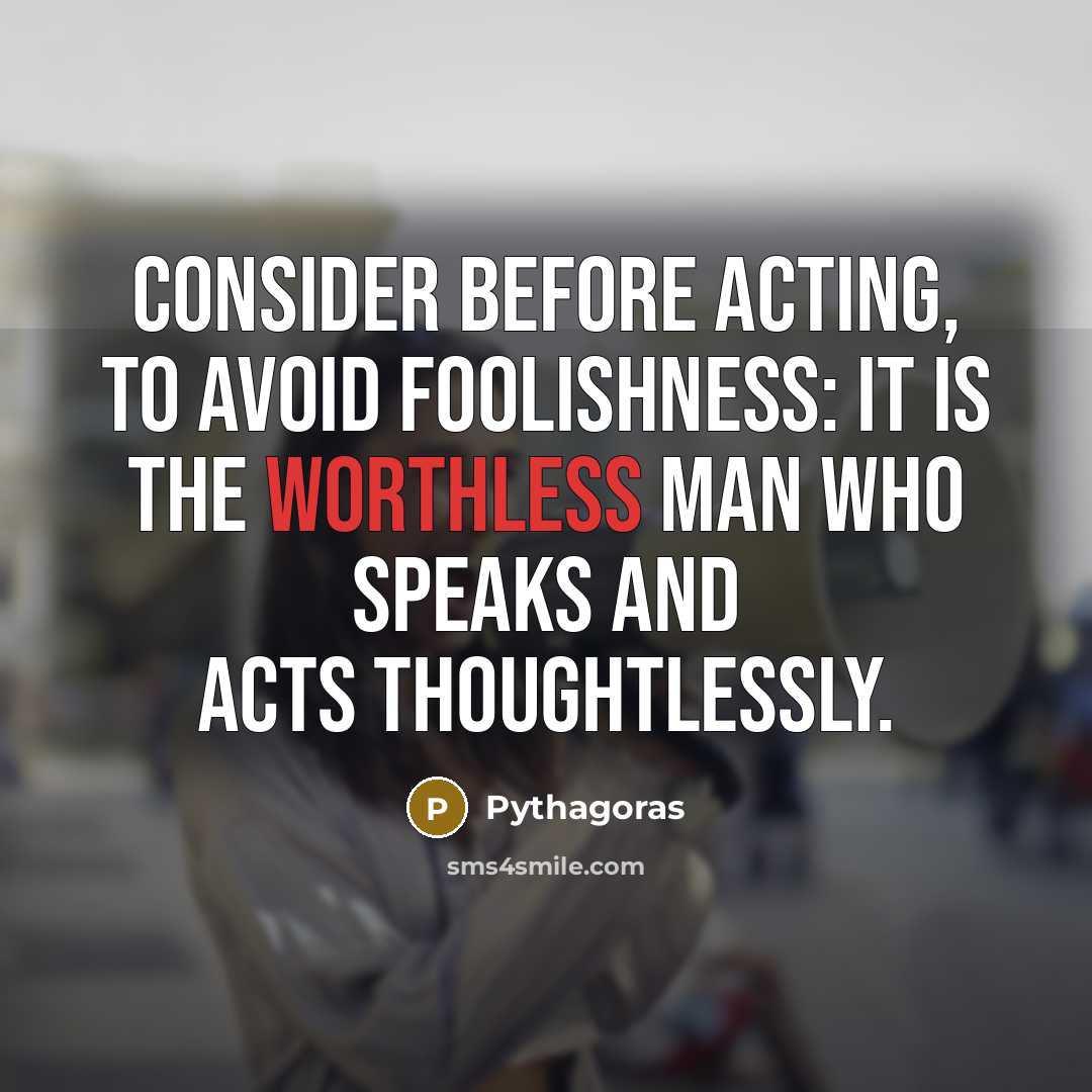 “Consider before acting, to avoid foolishness: It is the worthless man who speaks and acts thoughtlessly.” quote by Pythagoras