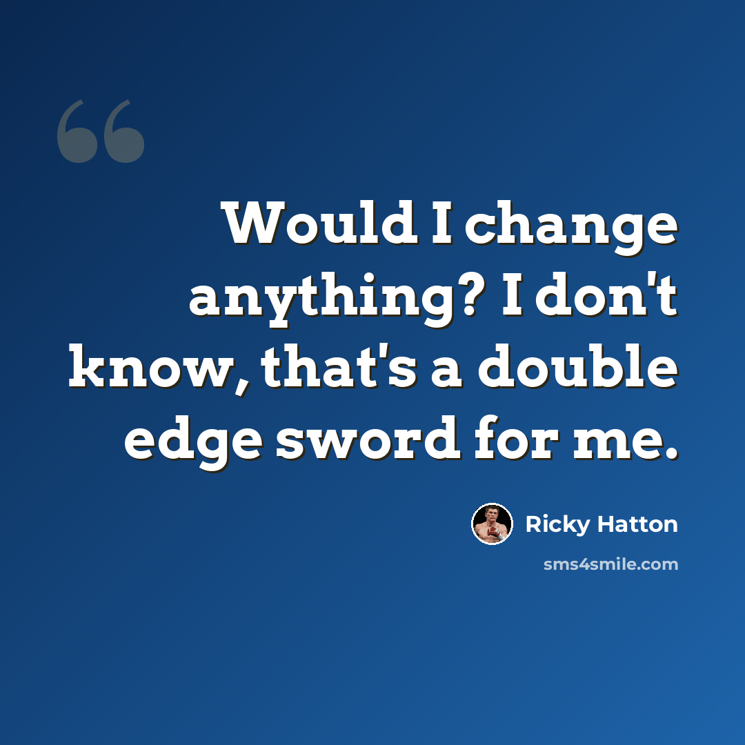 “Would I change anything? I don't know, that's a double edge sword for me.” quote by Ricky Hatton