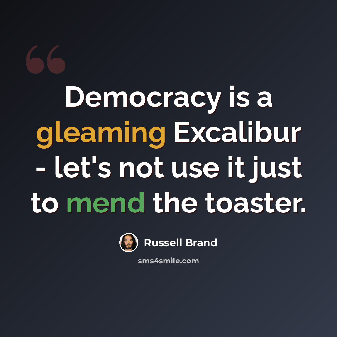 “Democracy is a gleaming Excalibur - let's not use it just to mend the toaster.” quote by Russell Brand