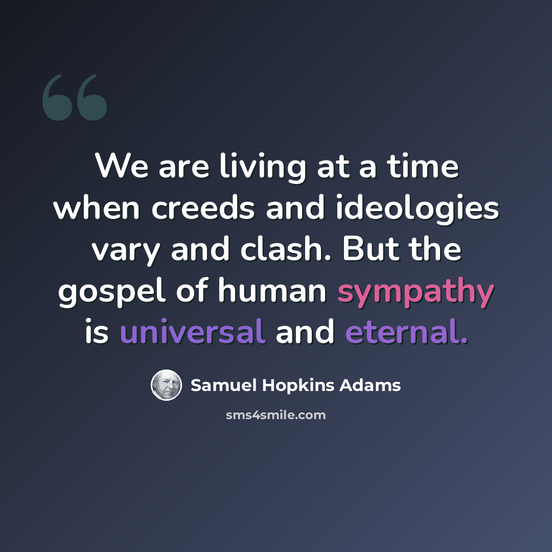“We are living at a time when creeds and ideologies vary and clash. But the gospel of human sympathy is universal and eternal.” quote by Samuel Hopkins Adams