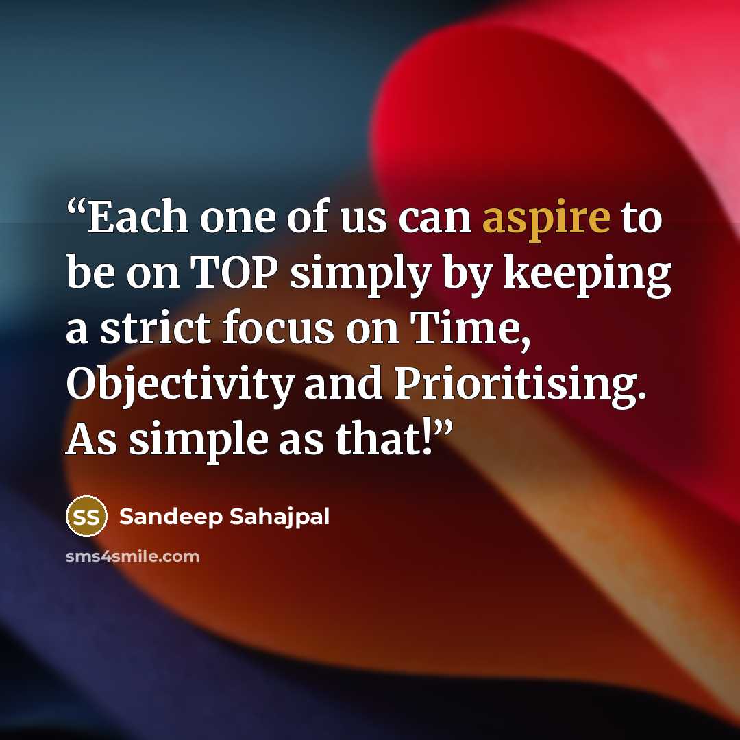 “Each one of us can aspire to be on TOP simply by keeping a strict focus on Time, Objectivity and Prioritising. As simple as that!” quote by Sandeep Sahajpal