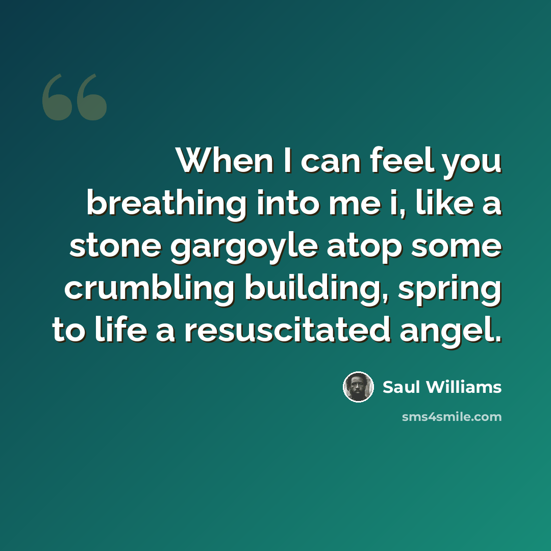 “When I can feel you breathing into me i, like a stone gargoyle atop some crumbling building, spring to life a resuscitated angel.” quote by Saul Williams