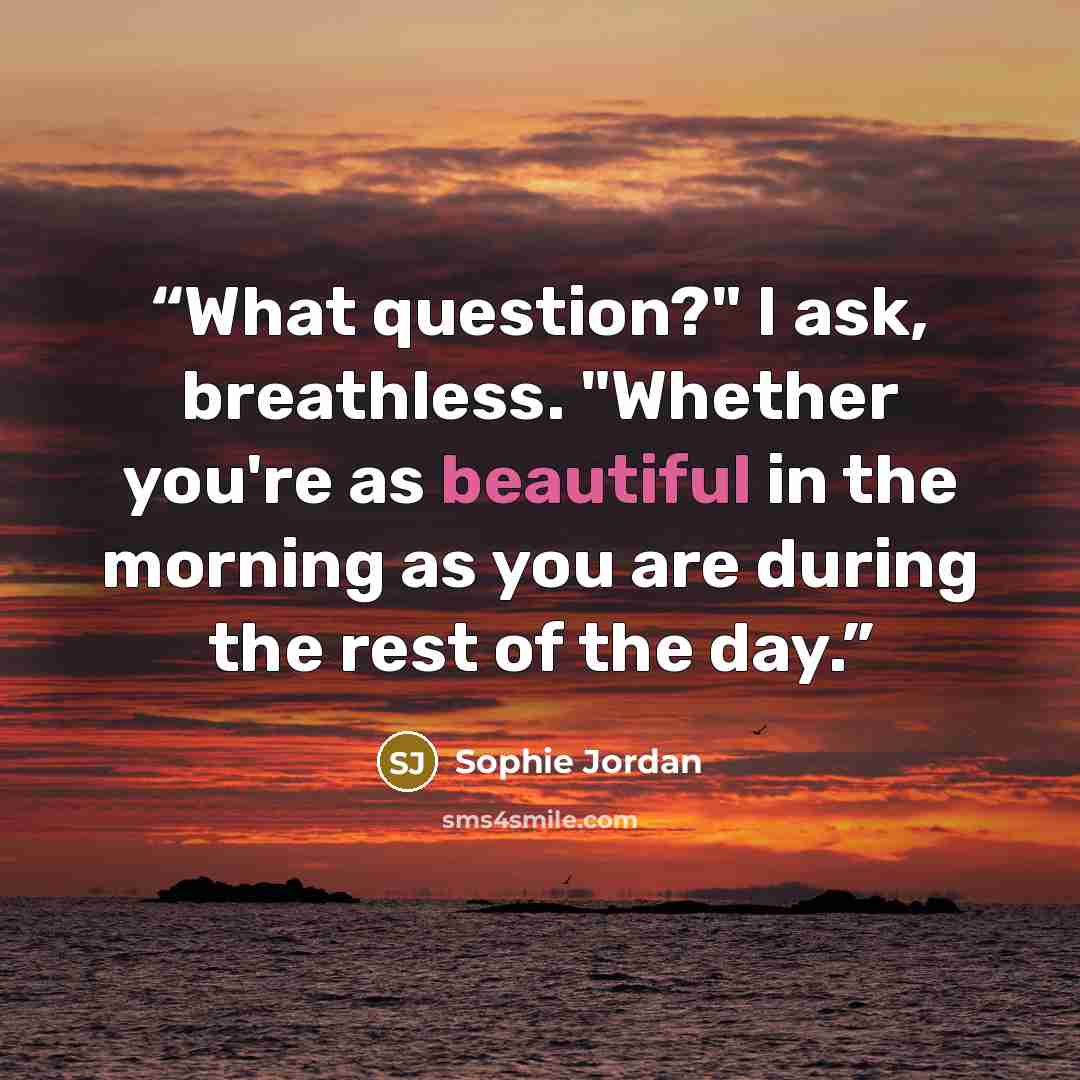 “What question?" I ask, breathless. "Whether you're as beautiful in the morning as you are during the rest of the day.” quote by Sophie Jordan