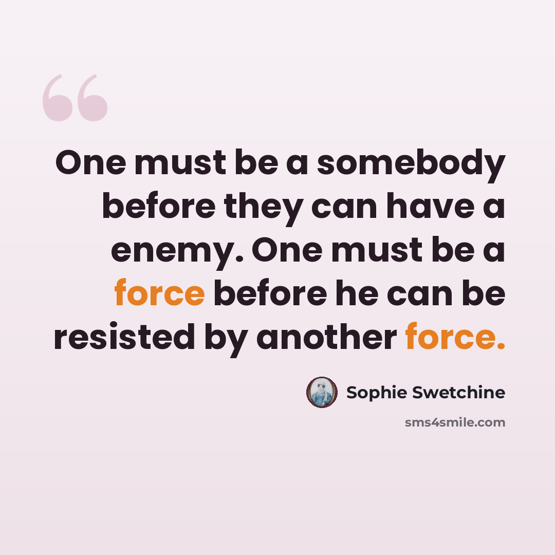 “One must be a somebody before they can have a enemy. One must be a force before he can be resisted by another force.” quote by Sophie Swetchine