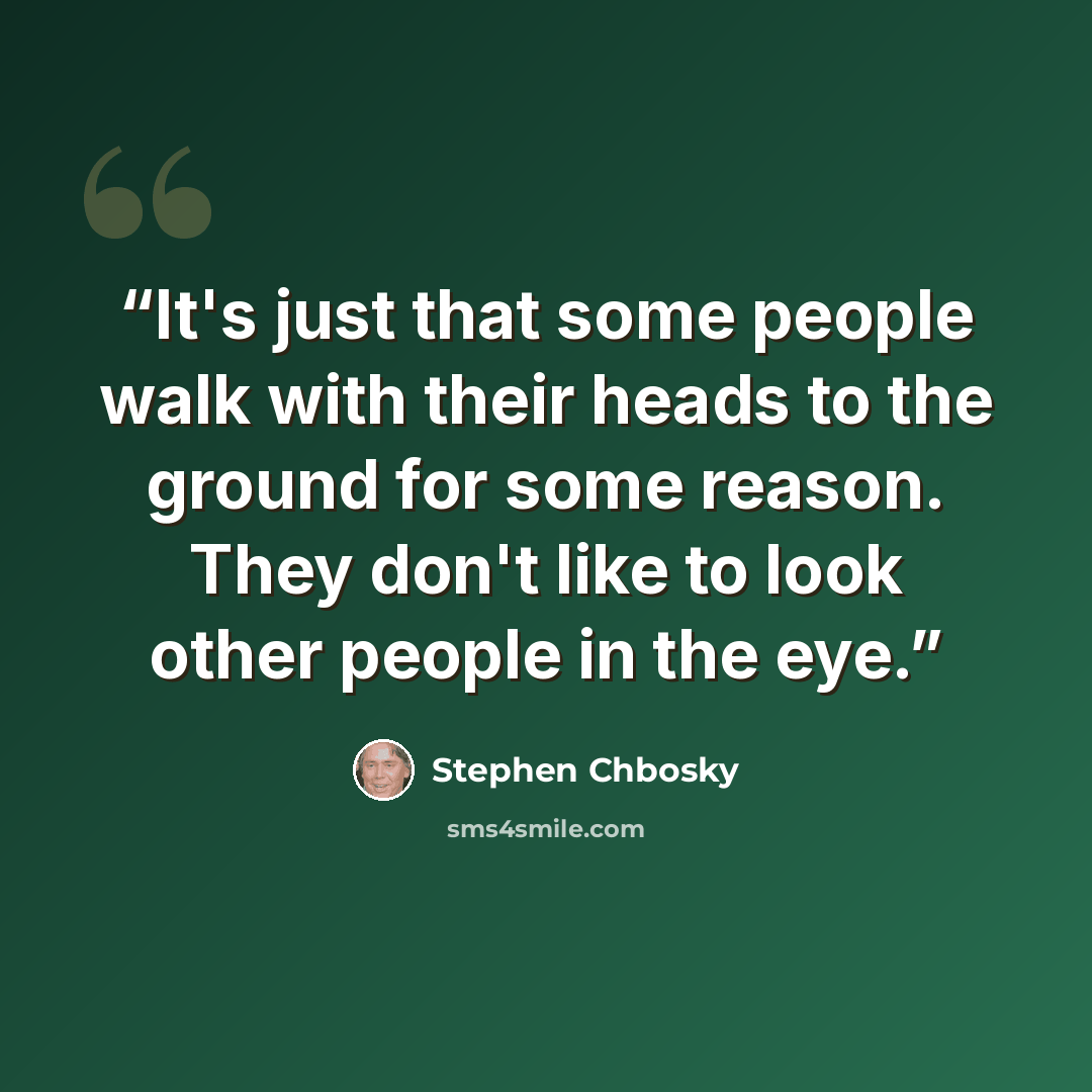 “It's just that some people walk with their heads to the ground for some reason. They don't like to look other people in the eye.” quote by Stephen Chbosky