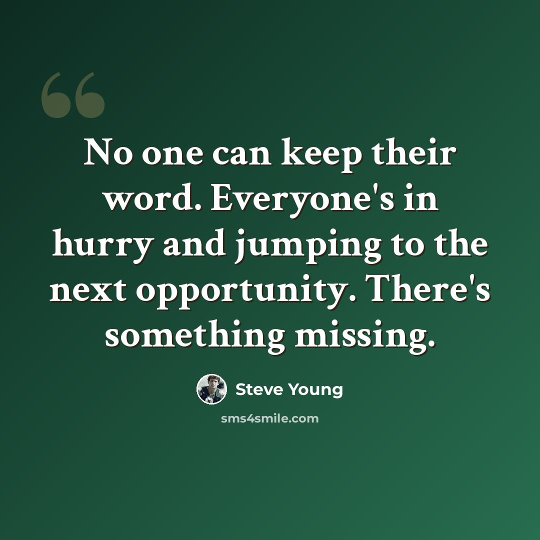 “No one can keep their word. Everyone's in hurry and jumping to the next opportunity. There's something missing.” quote by Steve Young