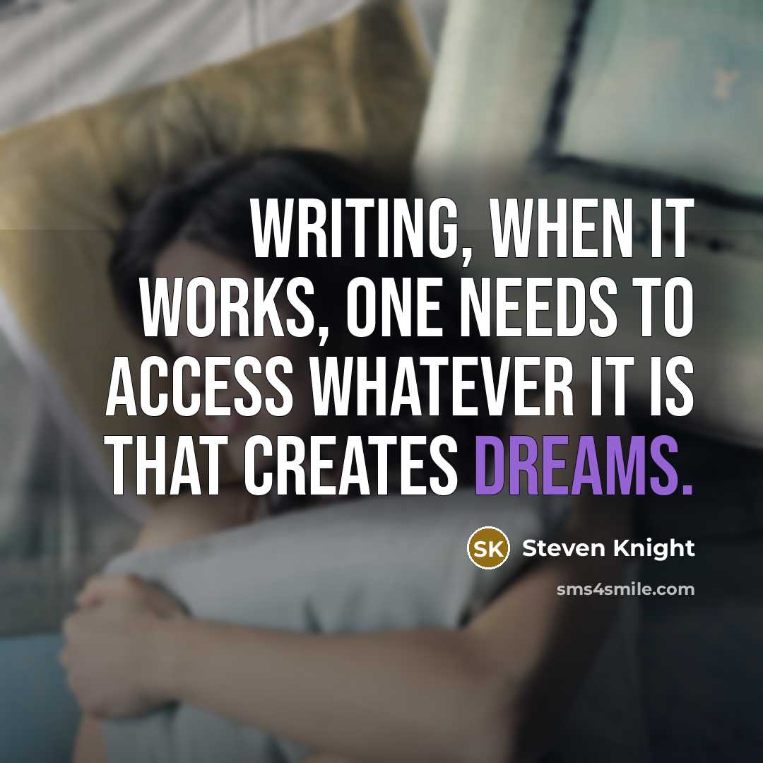 “Writing, when it works, one needs to access whatever it is that creates dreams.” quote by Steven Knight