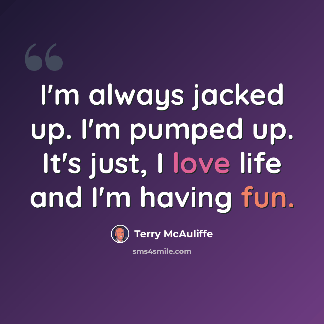 “I'm always jacked up. I'm pumped up. It's just, I love life and I'm having fun.” quote by Terry McAuliffe