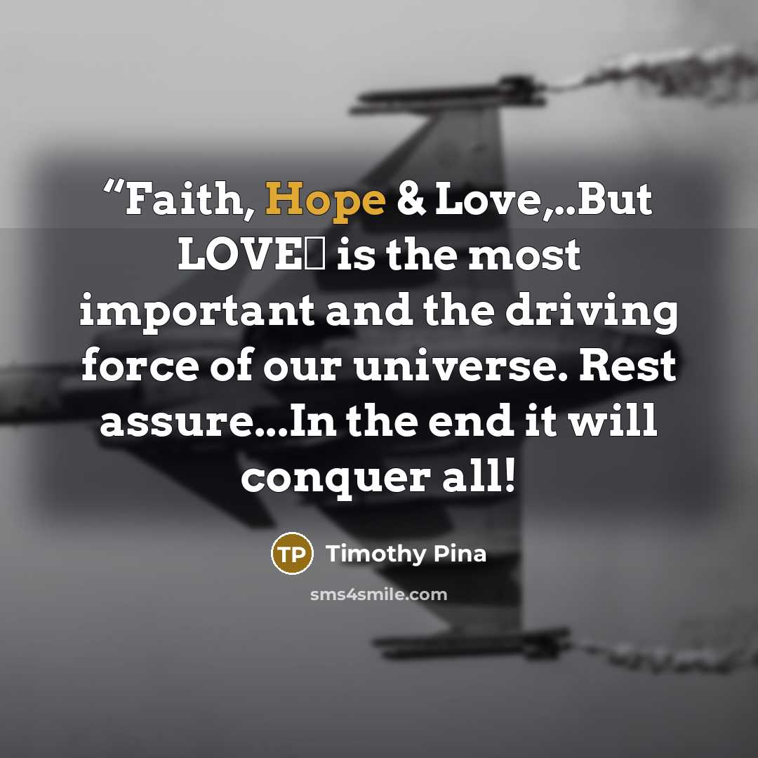 ““Faith, Hope & Love,..But LOVE❤ is the most important and the driving force of our universe. Rest assure...In the end it will conquer all!” quote by Timothy Pina
