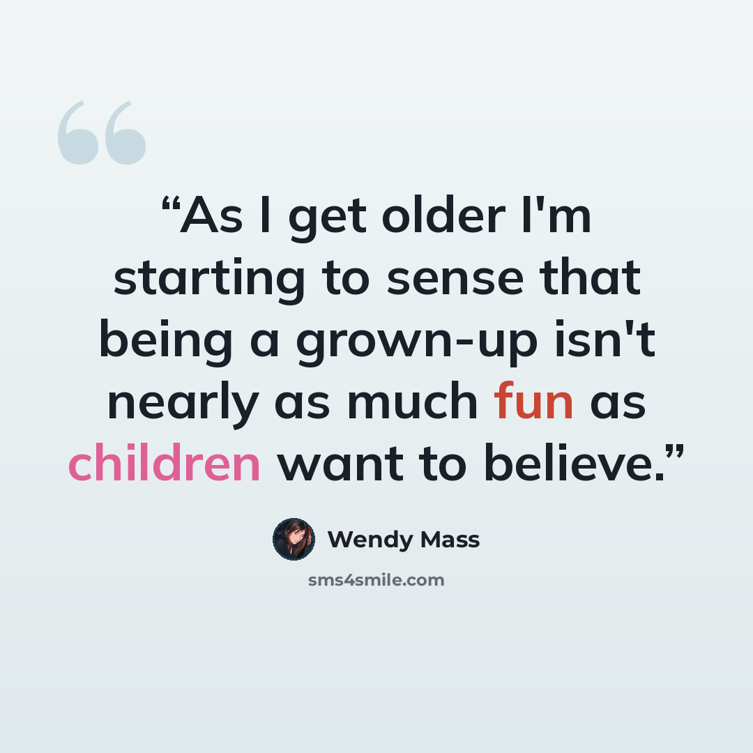 “As I get older I'm starting to sense that being a grown-up isn't nearly as much fun as children want to believe.” quote by Wendy Mass
