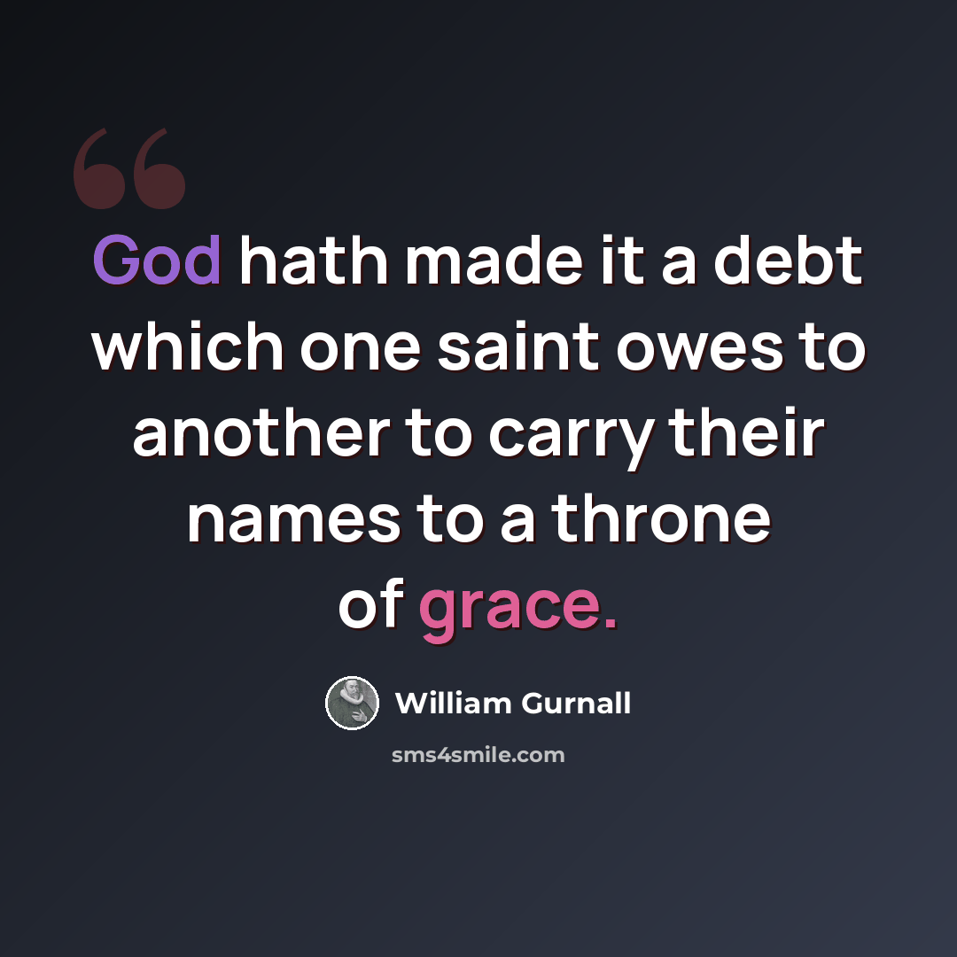 “God hath made it a debt which one saint owes to another to carry their names to a throne of grace.” quote by William Gurnall