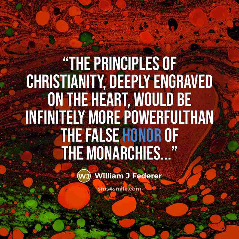 “The principles of Christianity, deeply engraved on the heart, would be infinitely more powerfulthan the false honor of the monarchies...” quote by William J Federer