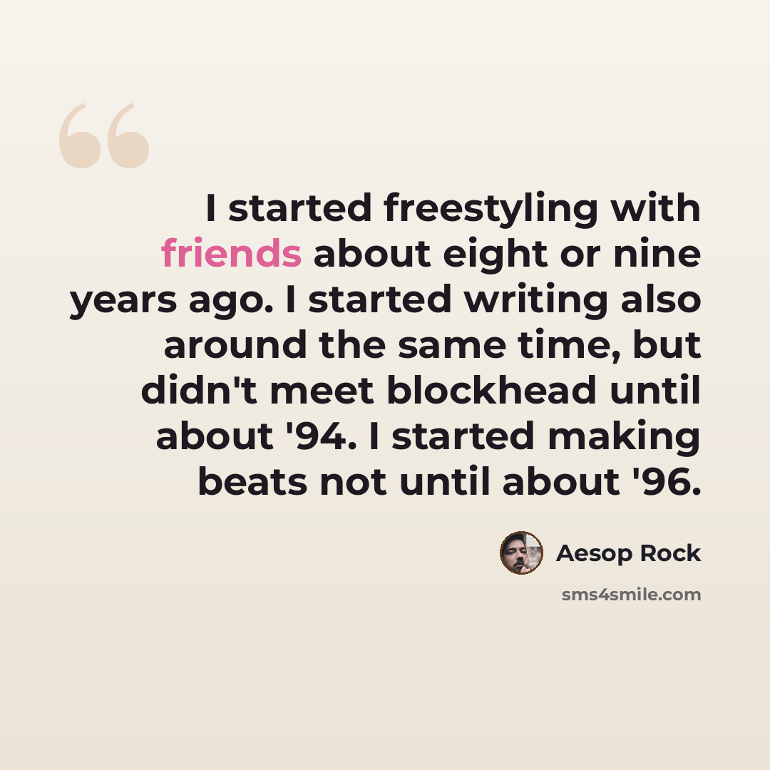 “I started freestyling with friends about eight or nine years ago. I started writing also around the same time, but didn't meet blockhead until about '94. I started making beats not until about '96.” quote by Aesop Rock