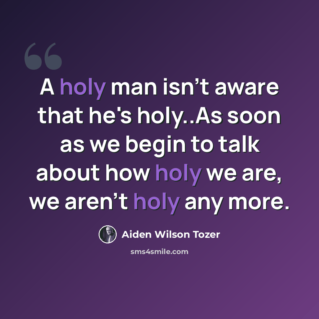 “A holy man isn't aware that he's holy..As soon as we begin to talk about how holy we are, we aren't holy any more.” quote by Aiden Wilson Tozer