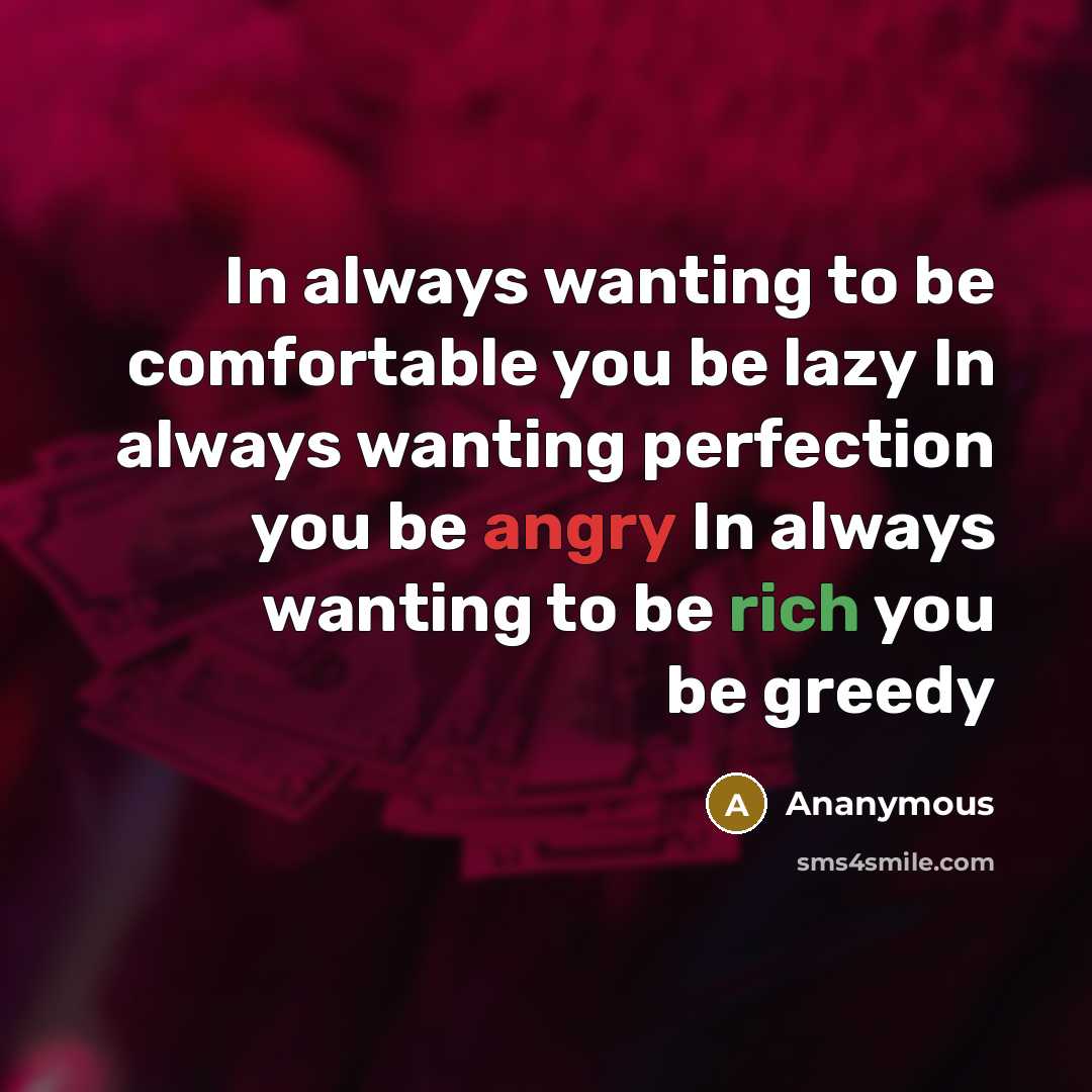 “In always wanting to be comfortable you be lazy In always wanting perfection you be angry In always wanting to be rich you be greedy” quote by Ananymous